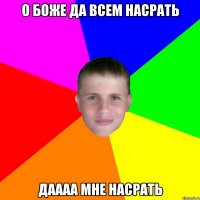 о боже да всем насрать даааа мне насрать