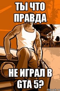 ты что правда не играл в gta 5?