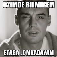 ozimde bilmirem etaga lomkadayam