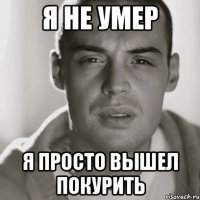 я не умер я просто вышел покурить