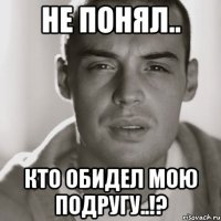 не понял.. кто обидел мою подругу..!?