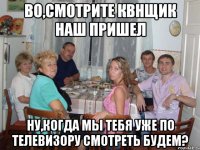 во,смотрите квнщик наш пришел ну,когда мы тебя уже по телевизору смотреть будем?