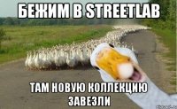 бежим в streetlab там новую коллекцию завезли