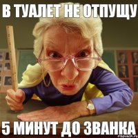 5 минут до званка в туалет не отпущу