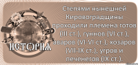  Степями нынешней Кировоградщины проходили племена готов (ІІІ ст.), гуннов (VІ ст.), аваров (VІ-VІ ст.), хозаров (VІІ-ІХ ст.), угров и печенегов (ІХ ст.).