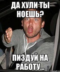 да хули ты ноешь? пиздуй на работу...