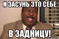 и засунь это себе в задницу!