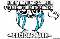 коля тимуць сказав шо семенів любить рибака і всі заржали