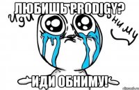 любишь prodigy? иди обниму!