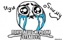  покупаешь игры на steabuy?