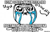 если здесь наберется 199 лайков поставлю на аву человека которого людей