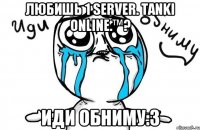 любишь 1 server. tanki online.™? иди обниму:3