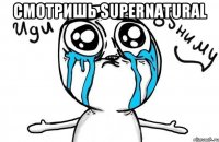 смотришь supernatural 