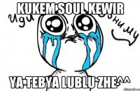 kukem soul kewir ya tebya lublu zhe^^