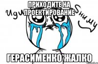 приходите на проектирование герасименко жалко