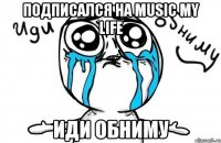 подписался на musiс my life иди обниму