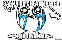 забил на cheat master иди обниму