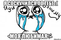 я соскучился по тебе :( моя любимая :*