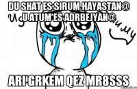 du shat es sirum hayastan@ u atum es adrbejyan@ ari grkem qez mr8sss