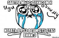 завтра мы с денисом к арине играть в ps3 а там gt5 gta5 виии:3