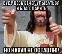 буду весь вечер улыбаться и благодарить но нихуя не оставлю!