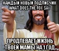 каждый новый подписчик what does the fox say продлевает жизнь твоей мамы на 1 год