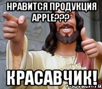 нравится продукция apple??? красавчик!