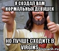 я создал вам нормальных девушек но лучше сходите в virgins