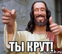  ты крут!