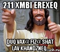 211 xmbi erexeq duq vax@ fiz@ shat lav khandzneq..