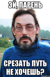 эй, парень срезать путь не хочешь?