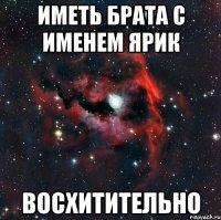 иметь брата с именем ярик восхитительно