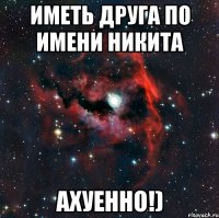 иметь друга по имени никита ахуенно!)