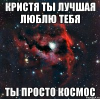 кристя ты лучшая люблю тебя ты просто космос