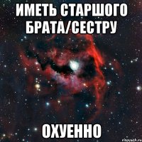 иметь старшого брата/сестру охуенно