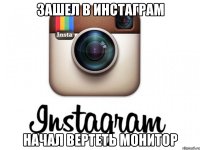 зашел в инстаграм начал вертеть монитор