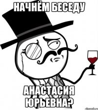 начнём беседу анастасия юрьевна?