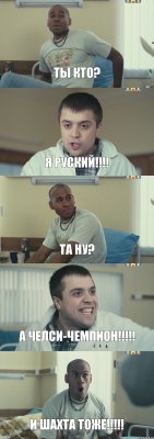 ТЫ КТО? Я РУСКИЙ!!! ТА НУ? А ЧЕЛСИ-ЧЕМПИОН!!! И ШАХТА ТОЖЕ!!!