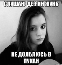 слушаю дез ин жунь не долблюсь в пукан