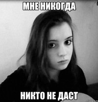 мне никогда никто не даст