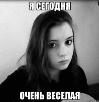я сегодня очень веселая