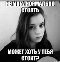 не могу нормально стоять может хоть у тебя стоит?
