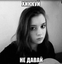 хиккуй не давай