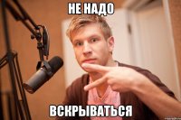 не надо вскрываться