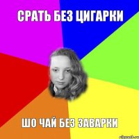 срать без цигарки шо чай без заварки