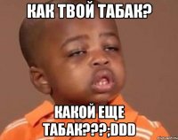 как твой табак? какой еще табак???;ddd