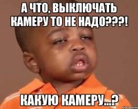 а что, выключать камеру то не надо???! какую камеру...?