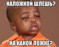 - наложкой шлешь? - на какой ложке?