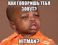 как говоришь тебя зовут? hitman?