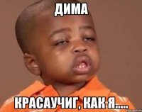 дима красаучиг, как я.....